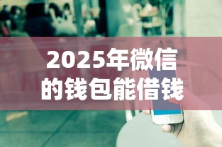 2025年微信的钱包能借钱吗：看看这5个借钱平台不看征信容易通过