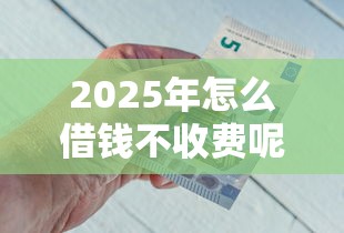 2025年怎么借钱不收费呢微信，推荐5个好贷款的平台