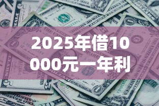 2025年借10000元一年利息是多少：罗列5个现在平台可以借钱