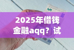 2025年借钱金融aqq？试试这5个贷款平台好下款不看征信
