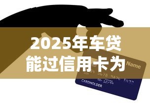 2025年车贷能过信用卡为啥不过：分享五个平台贷款容易通过