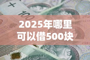 2025年哪里可以借500块钱急用，梳理5个综合评分不足有负债都能下款口子