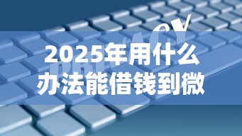2025年用什么办法能借钱到微信：看看这五个内蒙古人好下款的平台
