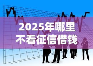 2025年哪里不看征信借钱：看看这五个借款平台容易通过