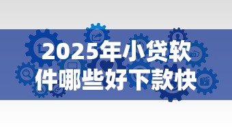 2025年小贷软件哪些好下款快？分享5个借钱靠谱的平台