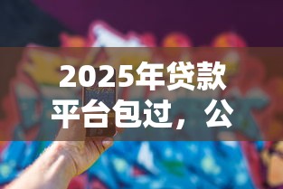 2025年贷款平台包过，公布五个安全小额贷款平台
