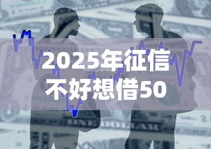 2025年征信不好想借500？整合五个不看征信贷款平台