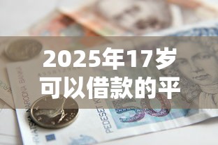2025年17岁可以借款的平台：整理5个贷款网站平台