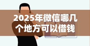 2025年微信哪几个地方可以借钱，分享5个现在平台好借钱