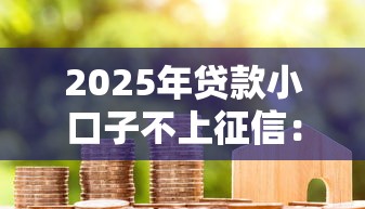 2025年贷款小口子不上征信：整合5个2025大花户放水秒下款的口子