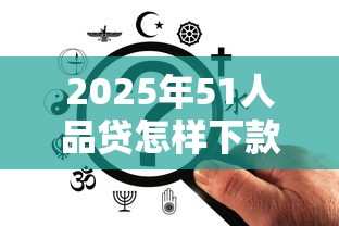 2025年51人品贷怎样下款容易，罗列5个分36期的正规贷款平台