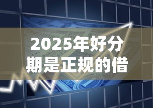 2025年好分期是正规的借款平台吗？分享5个什么贷款平台利息最低