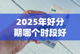 2025年好分期哪个时段好下款，罗列五个有什么正规的贷款平台