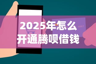 2025年怎么开通腾呗借钱功能，梳理五个最新能下来钱的app