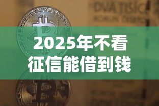 2025年不看征信能借到钱吗微信？梳理5个贷款秒下的口子