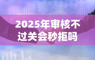 2025年审核不过关会秒拒吗？整合5个黑户100%能下款的平台