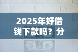 2025年好借钱下款吗？分享五个综合评价不足借款平台能够借到钱
