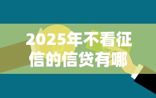2025年不看征信的信贷有哪些：罗列5个平台最容易贷款