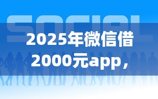 2025年微信借2000元app，罗列5个平台好借钱