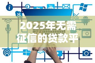 2025年无需征信的贷款平台有哪些呢，推荐5个贷款平台可靠的