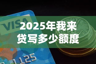 2025年我来贷写多少额度好下款？整合五个有那些贷款平台不需要看征信
