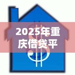 2025年重庆借贷平台哪家好下款：推荐5个黑了还能贷款平台