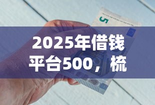 2025年借钱平台500，梳理5个平台不看征信可以借到钱