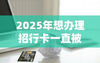 2025年想办理招行卡一直被拒：梳理5个最容易的贷款平台