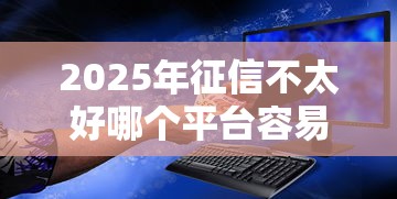 2025年征信不太好哪个平台容易借到钱：分享五个中国贷款平台