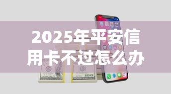 2025年平安信用卡不过怎么办：梳理五个无论多黑有公积金就能下款