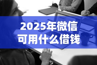 2025年微信可用什么借钱软件？分享5个失信人可以借钱的平台