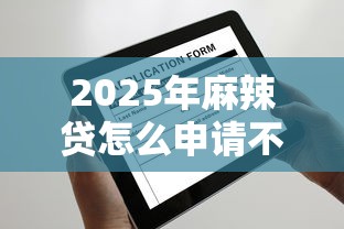 2025年麻辣贷怎么申请不过，试试这五个被抽贷了还能借钱的软件