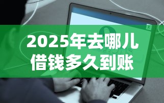 2025年去哪儿借钱多久到账一次，整合5个黑户借款平台容易通过审核