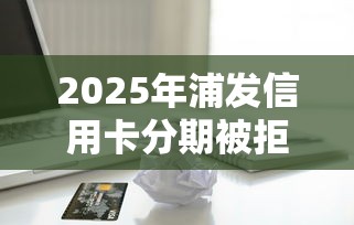 2025年浦发信用卡分期被拒，试试这5个2025年黑户借款必下口子
