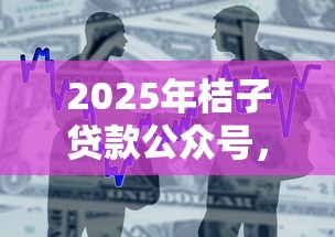 2025年桔子贷款公众号，整合5个芝麻分贷款的平台