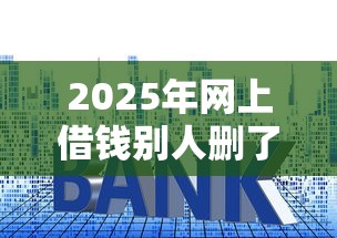 2025年网上借钱别人删了我微信，公布5个小贷款平台