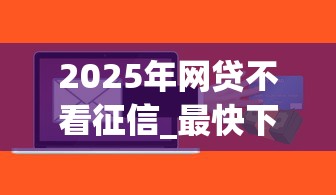 2025年网贷不看征信_最快下款，公布5个什么贷款软件不上征信不用还