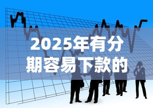 2025年有分期容易下款的口子吗，看看这5个贷款平台电话