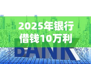 2025年银行借钱10万利息多少：整合5个比较好的网贷平台排名不分先后
