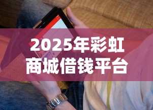 2025年彩虹商城借钱平台，看看这五个借钱不看征信不查负债的平台