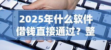 2025年什么软件借钱直接通过？整理5个手机支付宝小额贷款的软件