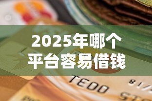 2025年哪个平台容易借钱？罗列5个贷款平台不看征信