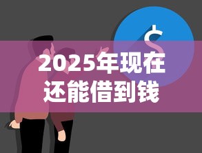 2025年现在还能借到钱的口子？看看这五个2025最新贷款口子