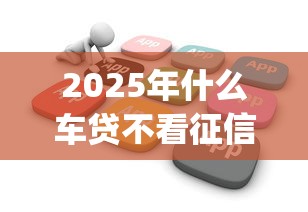 2025年什么车贷不看征信，公布5个最新秒批小额贷款app