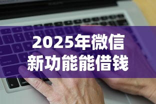 2025年微信新功能能借钱：看看这五个哪些网贷平台是正规的