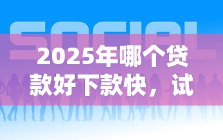 2025年哪个贷款好下款快，试试这5个现在平台好贷款