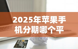 2025年苹果手机分期哪个平台好，试试这5个贷款容易过的平台