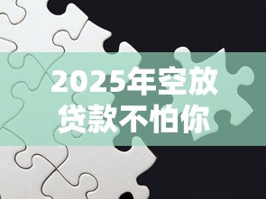 2025年空放贷款不怕你跑路吗，罗列5个平台贷款好通过
