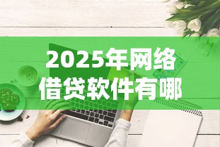 2025年网络借贷软件有哪些：推荐五个综合评分不足有负债都能下款平台