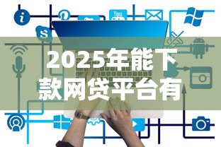 2025年能下款网贷平台有哪些：看看这五个黑口子秒下款2025